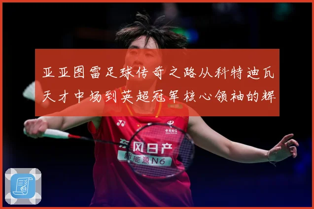 亚亚图雷足球传奇之路从科特迪瓦天才中场到英超冠军核心领袖的辉煌生涯全景回顾：最新赛事动态与深度分析