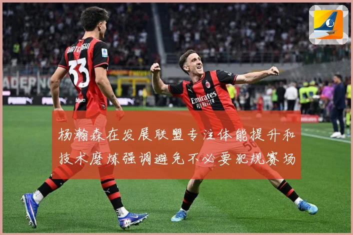 杨瀚森在发展联盟专注体能提升和技术磨炼强调避免不必要犯规赛场复盘：最新赛事动态与深度分析