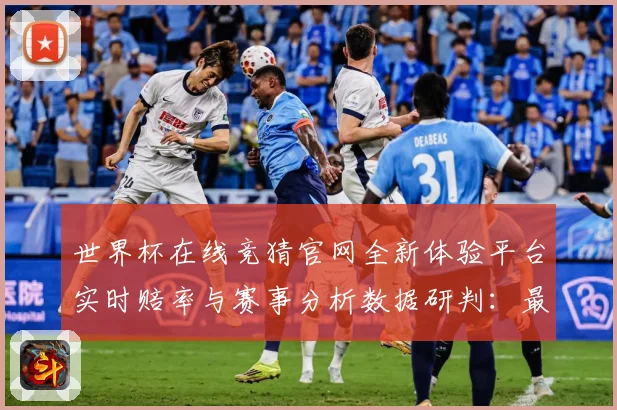 世界杯在线竞猜官网全新体验平台实时赔率与赛事分析数据研判：最新赛事动态与深度分析