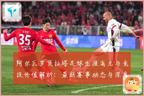 阿尔瓦罗莫拉塔足球生涯高光与竞技价值解析：最新赛事动态与深度分析
