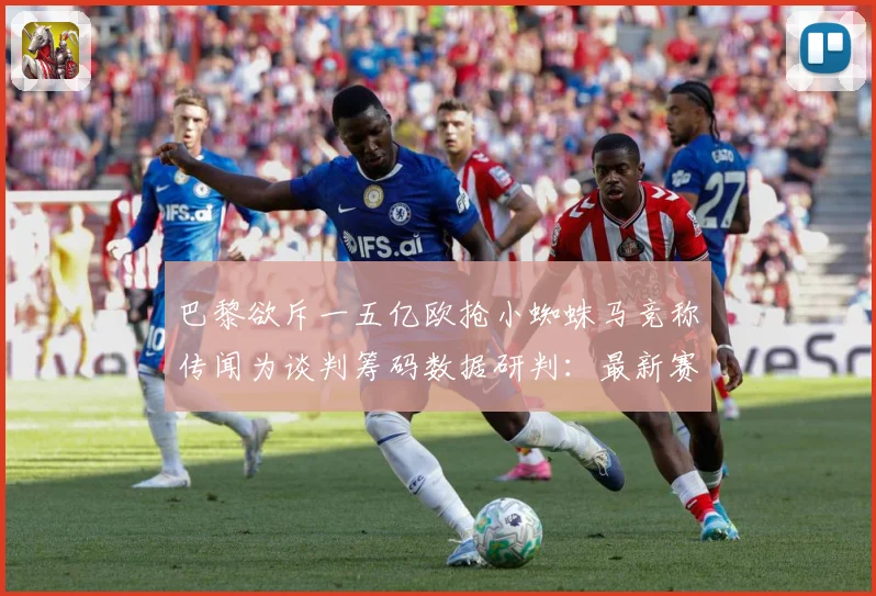 巴黎欲斥一五亿欧抢小蜘蛛马竞称传闻为谈判筹码数据研判：最新赛事动态与深度分析