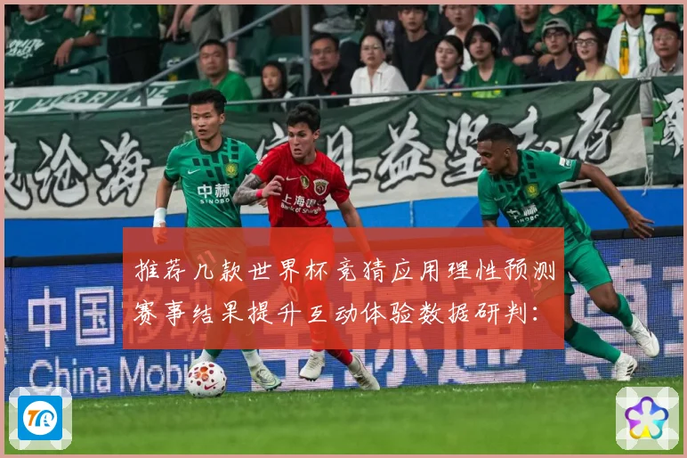 推荐几款世界杯竞猜应用理性预测赛事结果提升互动体验数据研判：最新赛事动态与深度分析