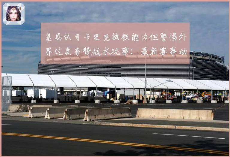 基恩认可卡里克执教能力但警惕外界过度夸赞战术观察：最新赛事动态与深度分析