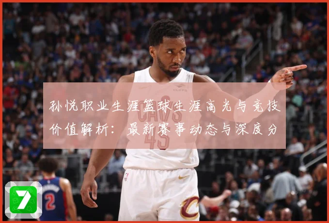 孙悦职业生涯篮球生涯高光与竞技价值解析：最新赛事动态与深度分析