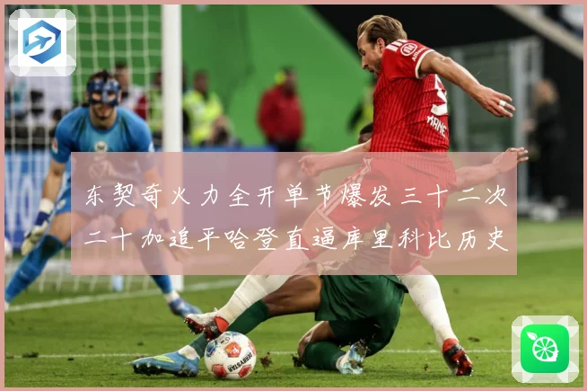 东契奇火力全开单节爆发三十二次二十加追平哈登直逼库里科比历史成长观察：最新赛事动态与深度分析