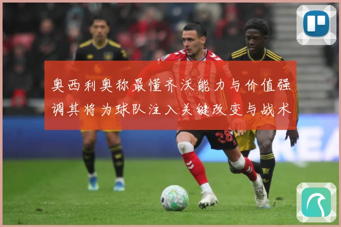 奥西利奥称最懂齐沃能力与价值强调其将为球队注入关键改变与战术专题观察：最新赛事动态与深度分析