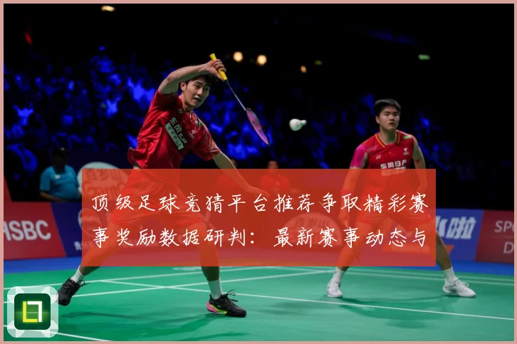 顶级足球竞猜平台推荐争取精彩赛事奖励数据研判：最新赛事动态与深度分析