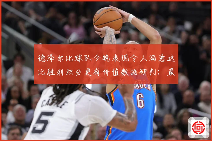 德泽尔比球队今晚表现令人满意这比胜利积分更有价值数据研判：最新赛事动态与深度分析
