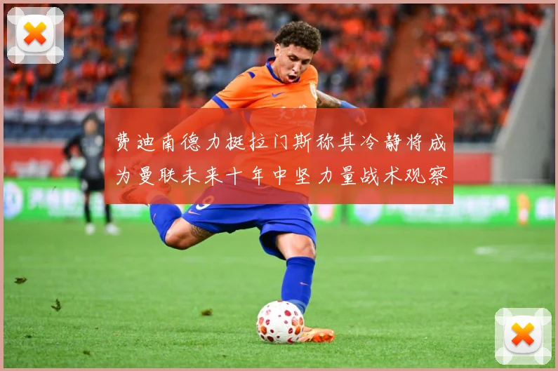 费迪南德力挺拉门斯称其冷静将成为曼联未来十年中坚力量战术观察：最新赛事动态与深度分析