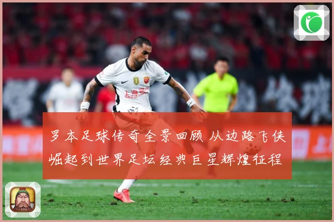罗本足球传奇全景回顾 从边路飞侠崛起到世界足坛经典巨星辉煌征程揭秘：最新赛事动态与深度分析