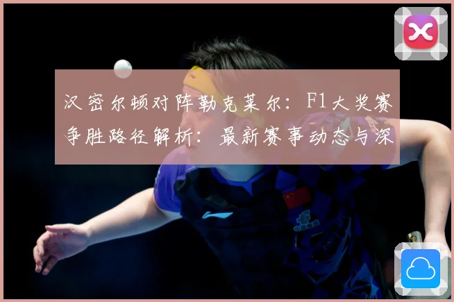汉密尔顿对阵勒克莱尔：F1大奖赛争胜路径解析：最新赛事动态与深度分析