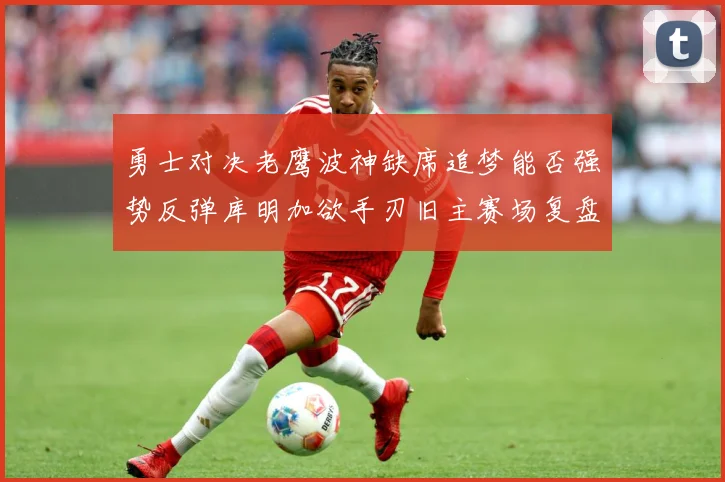 勇士对决老鹰波神缺席追梦能否强势反弹库明加欲手刃旧主赛场复盘：最新赛事动态与深度分析