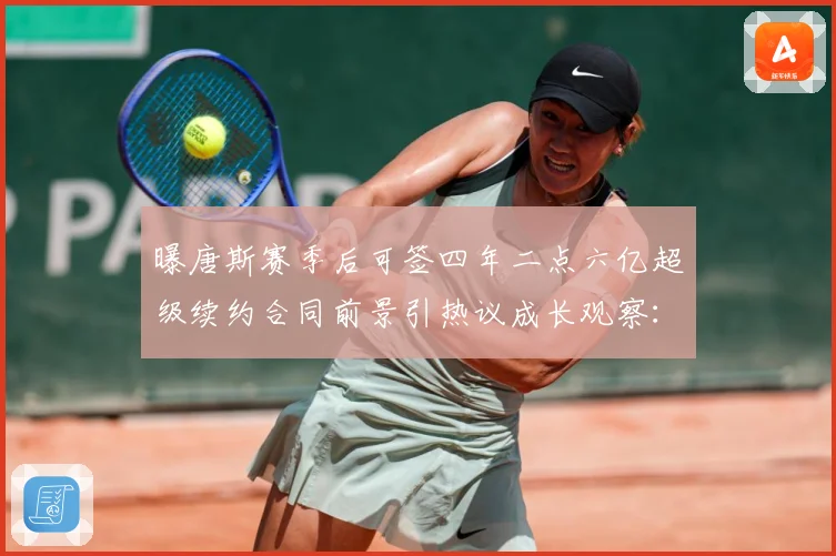 曝唐斯赛季后可签四年二点六亿超级续约合同前景引热议成长观察：最新赛事动态与深度分析