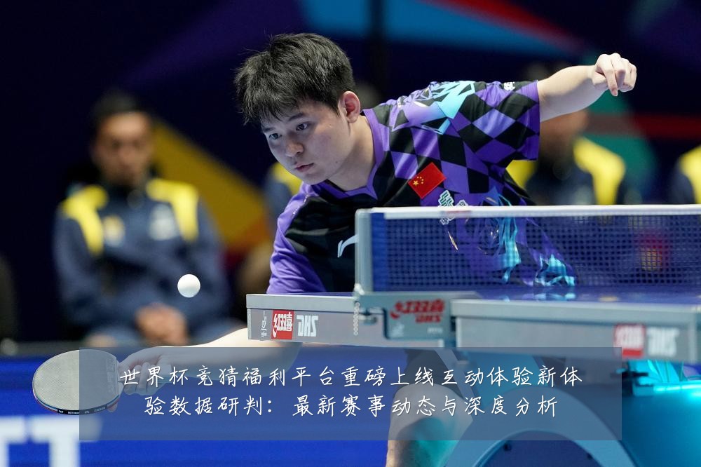 世界杯竞猜福利平台重磅上线互动体验新体验数据研判:最新赛事动态与深度分析