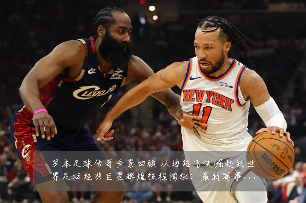 罗本足球传奇全景回顾 从边路飞侠崛起到世界足坛经典巨星辉煌征程揭秘:最新赛事动态与深度分析