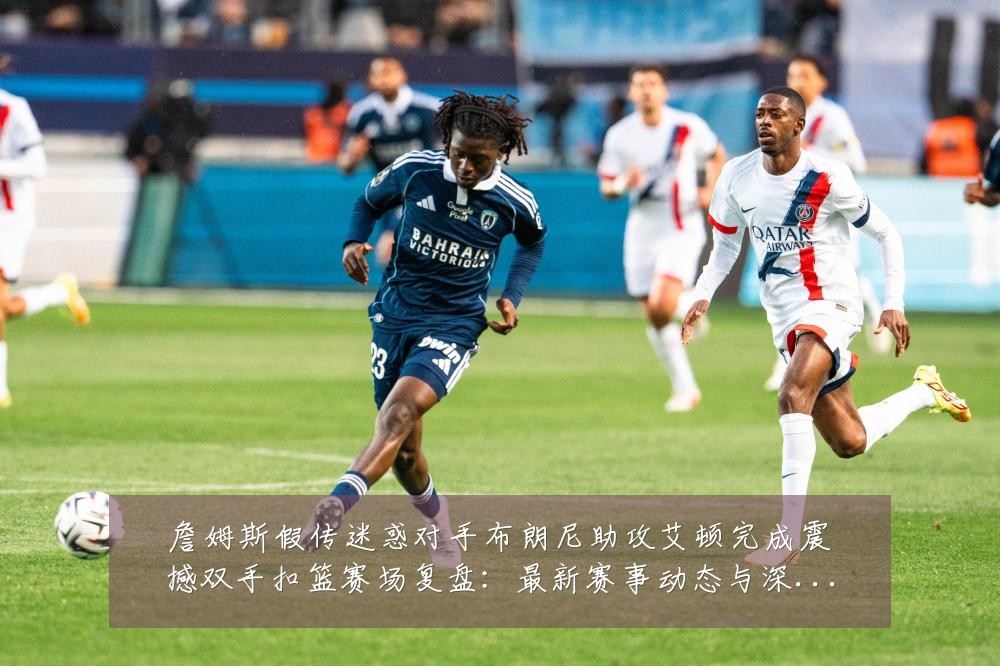 詹姆斯假传迷惑对手布朗尼助攻艾顿完成震撼双手扣篮赛场复盘:最新赛事动态与深度分析