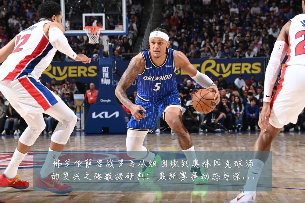 佛罗伦萨客战罗马从组困境到奥林匹克球场的复兴之路数据研判:最新赛事动态与深度分析
