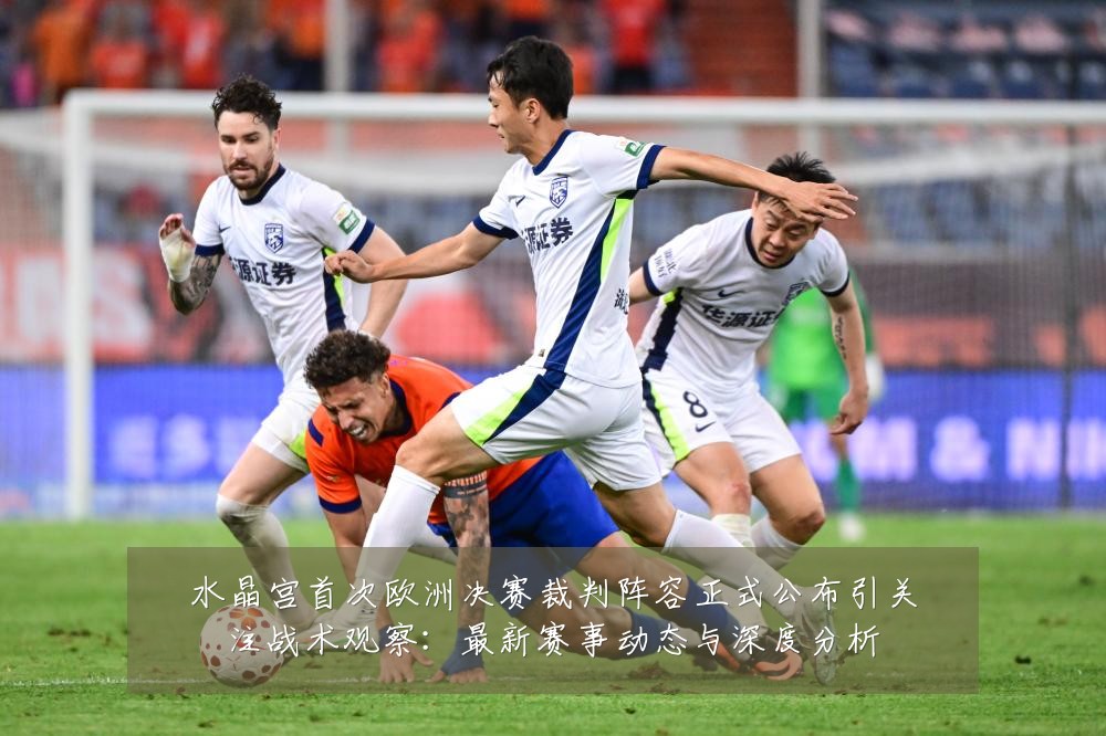 水晶宫首次欧洲决赛裁判阵容正式公布引关注战术观察:最新赛事动态与深度分析