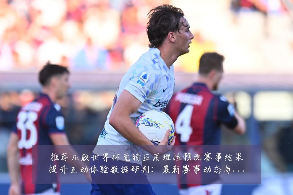 推荐几款世界杯竞猜应用理性预测赛事结果提升互动体验数据研判:最新赛事动态与深度分析