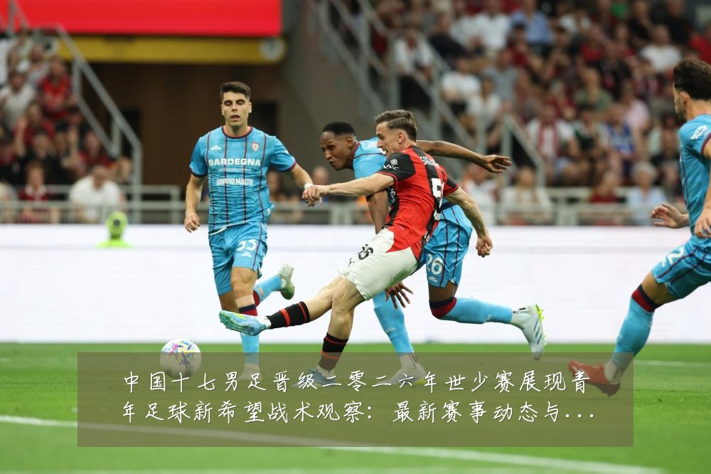 中国十七男足晋级二零二六年世少赛展现青年足球新希望战术观察:最新赛事动态与深度分析