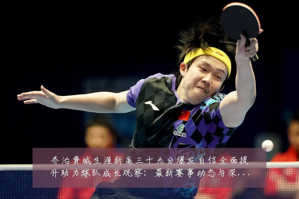 乔治费城生涯新高三十九分爆发自信全面提升助力球队成长观察:最新赛事动态与深度分析