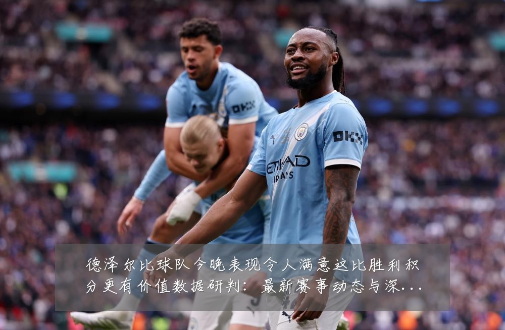 德泽尔比球队今晚表现令人满意这比胜利积分更有价值数据研判:最新赛事动态与深度分析
