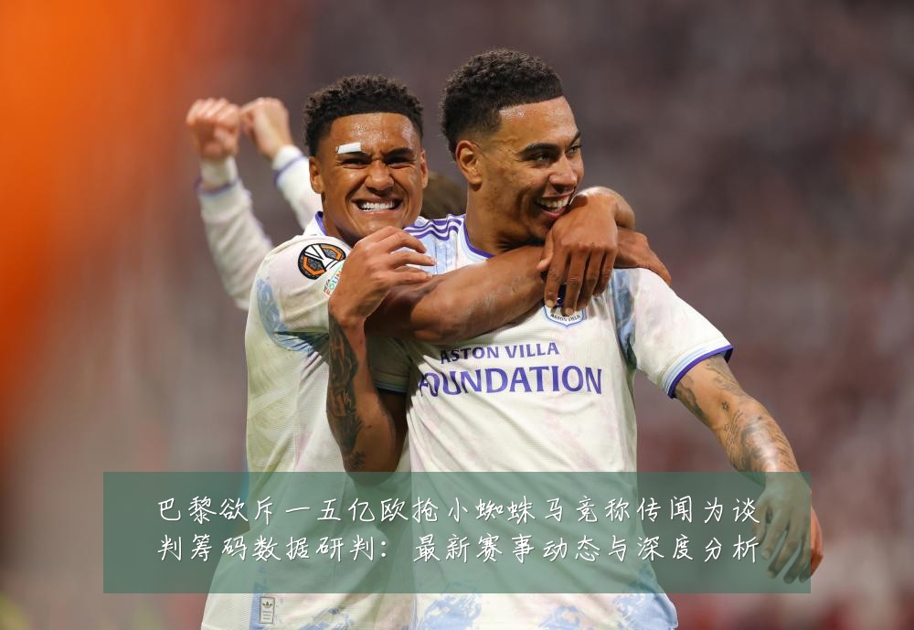 巴黎欲斥一五亿欧抢小蜘蛛马竞称传闻为谈判筹码数据研判:最新赛事动态与深度分析