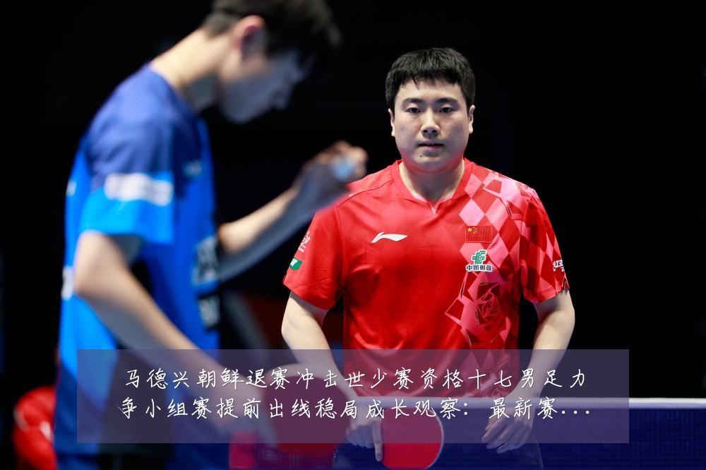 马德兴朝鲜退赛冲击世少赛资格十七男足力争小组赛提前出线稳局成长观察:最新赛事动态与深度分析