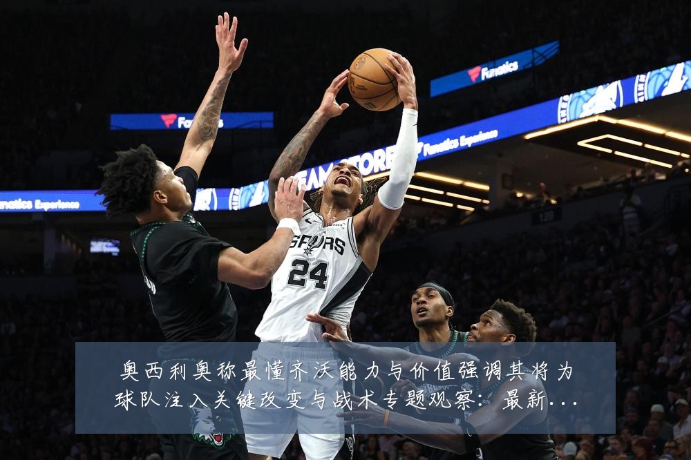 奥西利奥称最懂齐沃能力与价值强调其将为球队注入关键改变与战术专题观察:最新赛事动态与深度分析